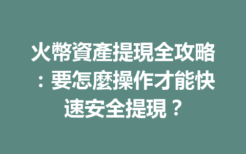 火幣資產提現全攻略：要怎麼操作才能快速安全提現？ 一