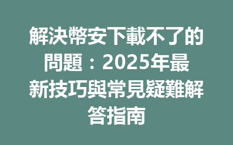 解決幣安下載不了的問題：2025年最新技巧與常見疑難解答指南 一