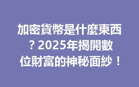 加密貨幣是什麼東西？2025年揭開數位財富的神秘面紗！ 一