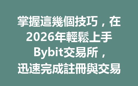 掌握這幾個技巧，在2026年輕鬆上手Bybit交易所，迅速完成註冊與交易！ 一