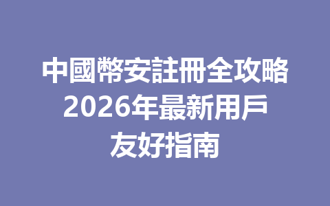 中國幣安註冊全攻略2026年最新用戶友好指南 一