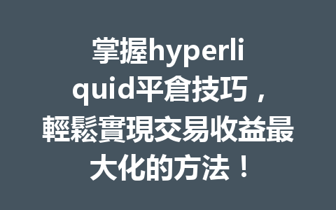 掌握hyperliquid平倉技巧，輕鬆實現交易收益最大化的方法！ 一