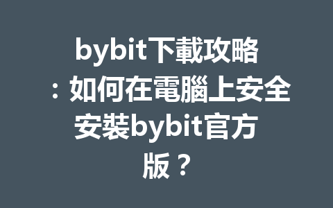bybit下載攻略：如何在電腦上安全安裝bybit官方版？ 一