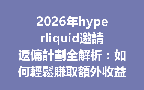 2026年hyperliquid邀請返傭計劃全解析：如何輕鬆賺取額外收益？ 一