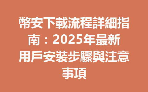 幣安下載流程詳細指南：2025年最新用戶安裝步驟與注意事項 一