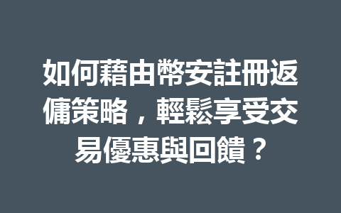 如何藉由幣安註冊返傭策略，輕鬆享受交易優惠與回饋？ 一