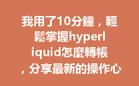 我用了10分鐘,輕鬆掌握hyperliquid怎麼轉帳,分享最新的操作心得! 一