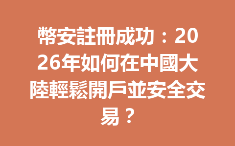 幣安註冊成功：2026年如何在中國大陸輕鬆開戶並安全交易？ 一