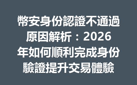幣安身份認證不通過原因解析：2026年如何順利完成身份驗證提升交易體驗 一