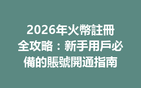 2026年火幣註冊全攻略：新手用戶必備的賬號開通指南 一
