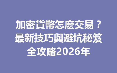 加密貨幣怎麽交易？最新技巧與避坑秘笈全攻略2026年 一