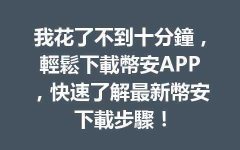 我花了不到十分鐘，輕鬆下載幣安APP，快速了解最新幣安下載步驟！ 一