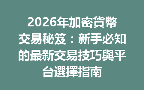 2026年加密貨幣交易秘笈：新手必知的最新交易技巧與平台選擇指南 一