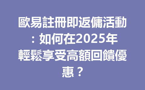 歐易註冊即返傭活動：如何在2025年輕鬆享受高額回饋優惠？ 一