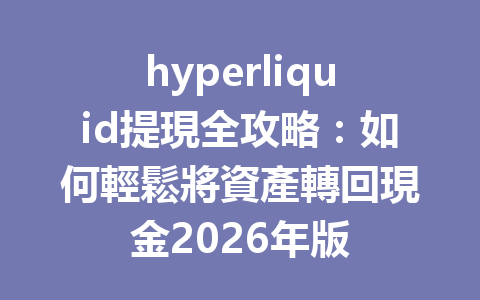 hyperliquid提現全攻略：如何輕鬆將資產轉回現金2026年版 一
