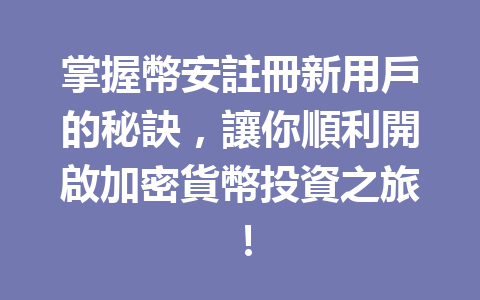 掌握幣安註冊新用戶的秘訣，讓你順利開啟加密貨幣投資之旅！ 一
