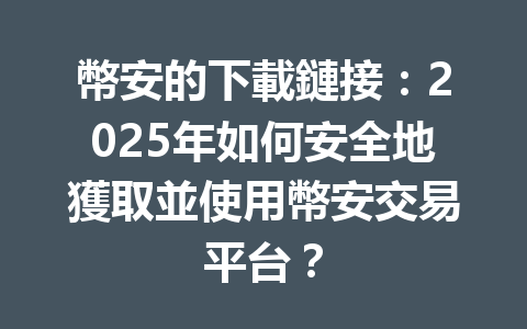 幣安的下載鏈接：2025年如何安全地獲取並使用幣安交易平台？ 一