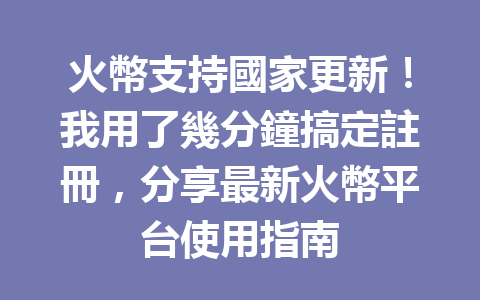 火幣支持國家更新！我用了幾分鐘搞定註冊，分享最新火幣平台使用指南 一