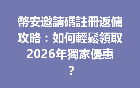 幣安邀請碼註冊返傭攻略：如何輕鬆領取2026年獨家優惠？ 一