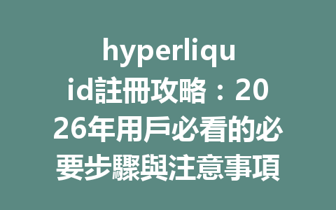 hyperliquid註冊攻略：2026年用戶必看的必要步驟與注意事項 一