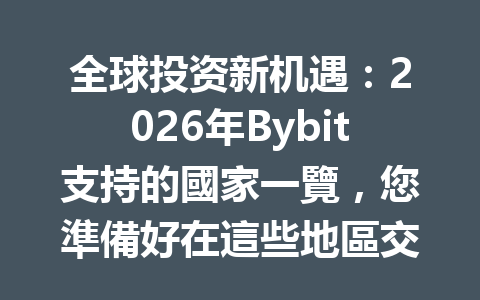 全球投资新机遇：2026年Bybit支持的國家一覽，您準備好在這些地區交易了嗎？ 一