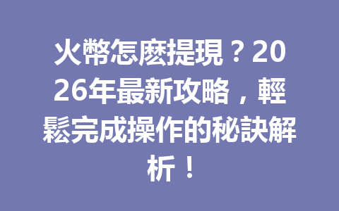 火幣怎麽提現？2026年最新攻略，輕鬆完成操作的秘訣解析！ 一