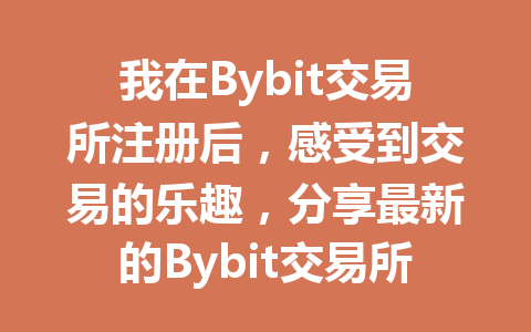 我在Bybit交易所注册后，感受到交易的乐趣，分享最新的Bybit交易所注册技巧！ 一