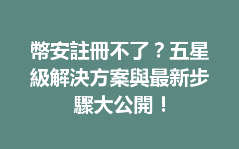 幣安註冊不了？五星級解決方案與最新步驟大公開！ 一