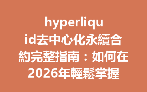 hyperliquid去中心化永續合約完整指南：如何在2026年輕鬆掌握交易技巧和策略 一