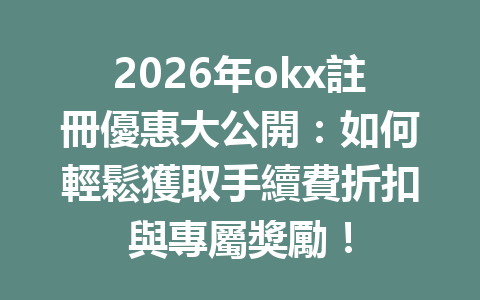 2026年okx註冊優惠大公開：如何輕鬆獲取手續費折扣與專屬獎勵！ 一