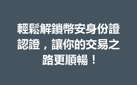 輕鬆解鎖幣安身份證認證，讓你的交易之路更順暢！ 一
