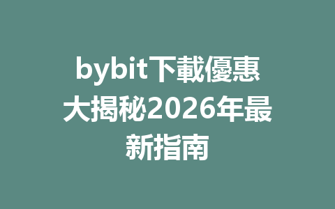 bybit下載優惠大揭秘2026年最新指南 一