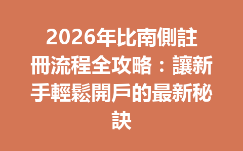 2026年比南側註冊流程全攻略：讓新手輕鬆開戶的最新秘訣 一