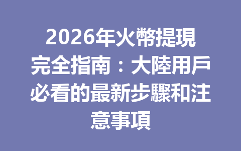 2026年火幣提現完全指南：大陸用戶必看的最新步驟和注意事項 一