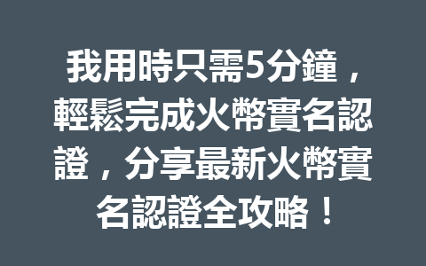 我用時只需5分鐘，輕鬆完成火幣實名認證，分享最新火幣實名認證全攻略！ 一