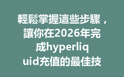 輕鬆掌握這些步驟，讓你在2026年完成hyperliquid充值的最佳技巧 一
