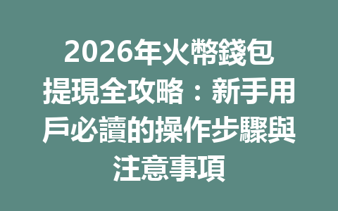 2026年火幣錢包提現全攻略：新手用戶必讀的操作步驟與注意事項 一