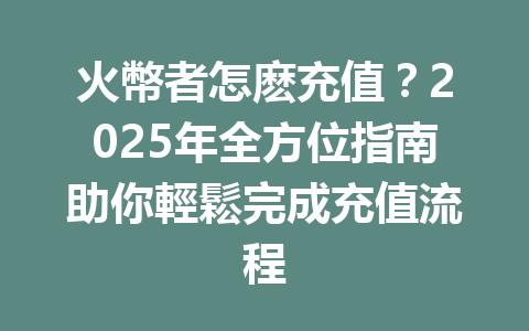 火幣者怎麽充值？2025年全方位指南助你輕鬆完成充值流程 一