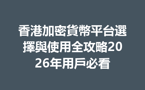 香港加密貨幣平台選擇與使用全攻略2026年用戶必看 一