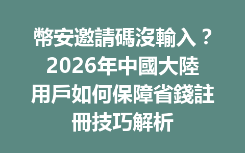 幣安邀請碼沒輸入？2026年中國大陸用戶如何保障省錢註冊技巧解析 一
