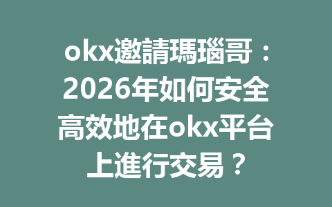 okx邀請瑪瑙哥：2026年如何安全高效地在okx平台上進行交易？ 一