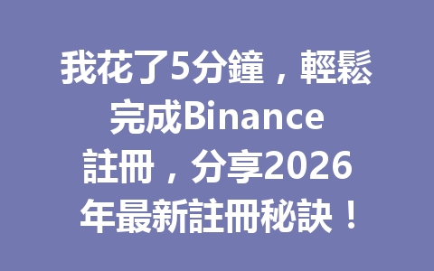 我花了5分鐘，輕鬆完成Binance註冊，分享2026年最新註冊秘訣！ 一