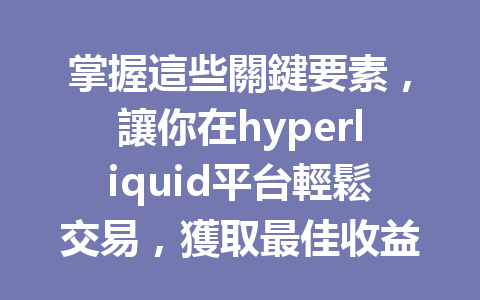掌握這些關鍵要素，讓你在hyperliquid平台輕鬆交易，獲取最佳收益！ 一