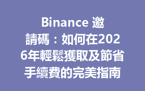 Binance 邀請碼：如何在2026年輕鬆獲取及節省手續費的完美指南 一