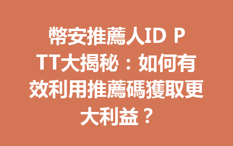 幣安推薦人ID PTT大揭秘：如何有效利用推薦碼獲取更大利益？ 一