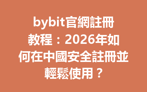 bybit官網註冊教程：2026年如何在中國安全註冊並輕鬆使用？ 一