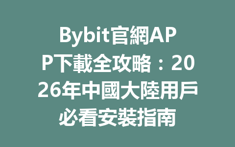 Bybit官網APP下載全攻略：2026年中國大陸用戶必看安裝指南 一