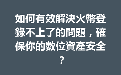 如何有效解決火幣登錄不上了的問題，確保你的數位資產安全？ 一