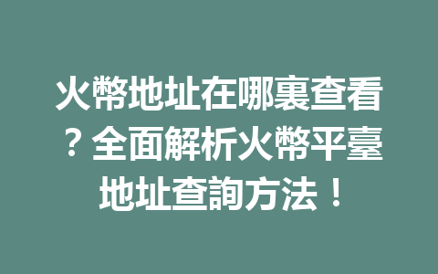 火幣地址在哪裏查看?全面解析火幣平臺地址查詢方法! 一