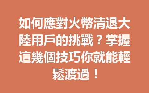 如何應對火幣清退大陸用戶的挑戰？掌握這幾個技巧你就能輕鬆渡過！ 一